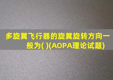 多旋翼飞行器的旋翼旋转方向一般为( )(AOPA理论试题)